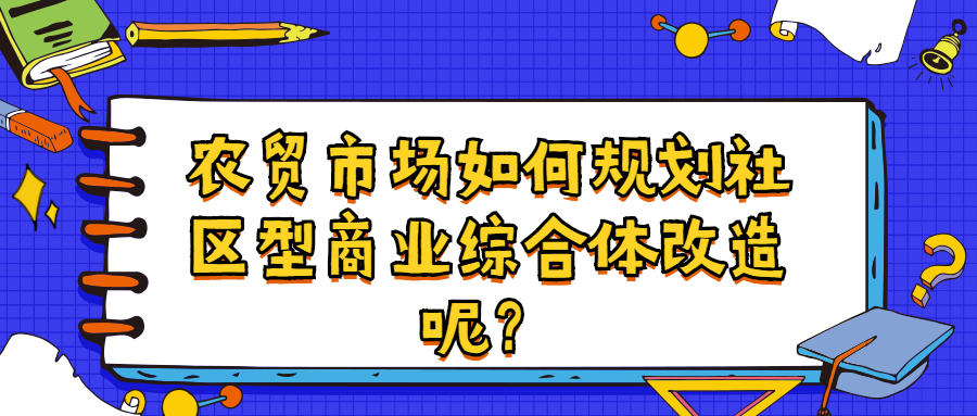 農(nóng)貿(mào)市場如何規(guī)劃社區(qū)型商業(yè)綜合體改造呢？