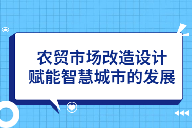 農(nóng)貿(mào)市場(chǎng)改造設(shè)計(jì)，賦能智慧城市的發(fā)展