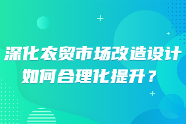深化農(nóng)貿(mào)市場(chǎng)改造設(shè)計(jì)，如何合理化提升？