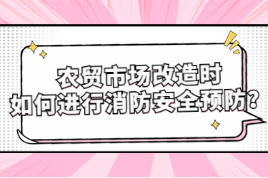 農(nóng)貿(mào)市場(chǎng)改造時(shí)如何進(jìn)行消防安全預(yù)防？
