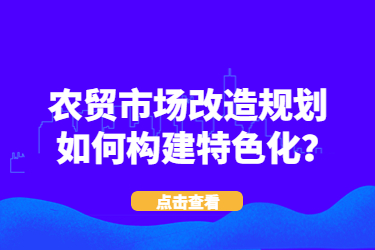 農(nóng)貿(mào)市場(chǎng)改造規(guī)劃如何構(gòu)建特色化？